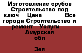 Изготовление срубов.Строительство под ключ. › Цена ­ 8 000 - Все города Строительство и ремонт » Услуги   . Амурская обл.,Зея г.